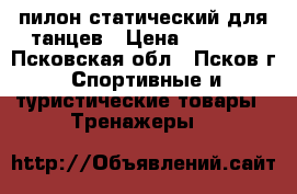 пилон статический для танцев › Цена ­ 5 000 - Псковская обл., Псков г. Спортивные и туристические товары » Тренажеры   